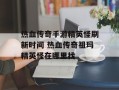 热血传奇手游精英怪刷新时间 热血传奇祖玛精英怪在哪里找