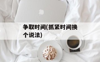 争取时间(抓紧时间换个说法)