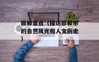 邯郸景点（探访邯郸市的自然风光和人文历史）
