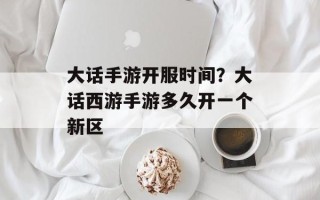 大话手游开服时间？大话西游手游多久开一个新区