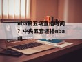 nba第五场直播时间？中央五套还播nba吗
