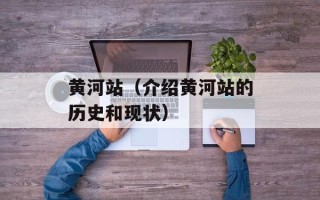 黄河站（介绍黄河站的历史和现状）