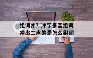 组词冲？冲字多音组词冲出二声的是怎么组词
