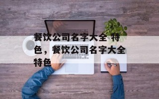 餐饮公司名字大全 特色，餐饮公司名字大全特色