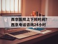 西京医院上下班时间？西京电话咨询24小时