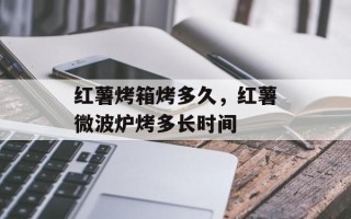 红薯烤箱烤多久，红薯微波炉烤多长时间
