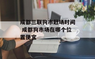 成都三联狗市赶场时间 成都狗市场在哪个位置便宜
