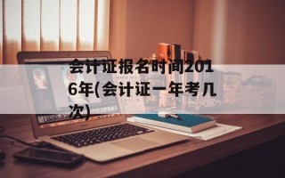 会计证报名时间2016年(会计证一年考几次)