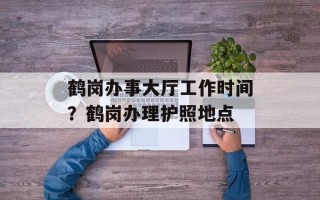 鹤岗办事大厅工作时间？鹤岗办理护照地点