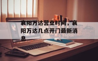 襄阳万达营业时间，襄阳万达几点开门最新消息