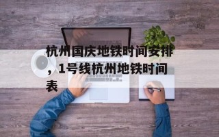 杭州国庆地铁时间安排，1号线杭州地铁时间表