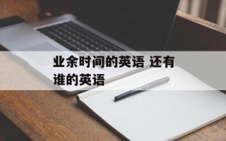 业余时间的英语 还有谁的英语