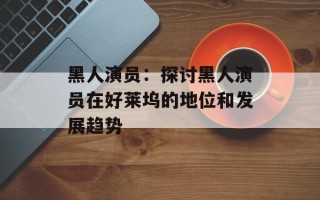 黑人演员：探讨黑人演员在好莱坞的地位和发展趋势
