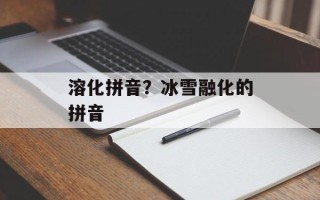 溶化拼音？冰雪融化的拼音