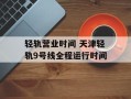 轻轨营业时间 天津轻轨9号线全程运行时间