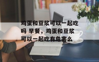 鸡蛋和豆浆可以一起吃吗 早餐，鸡蛋和豆浆可以一起吃有危害么
