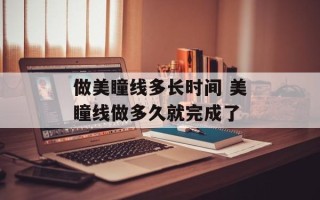 做美瞳线多长时间 美瞳线做多久就完成了