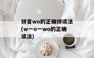 拼音wo的正确拼读法(w一o一wo的正确读法)