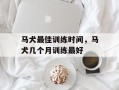 马犬最佳训练时间，马犬几个月训练最好