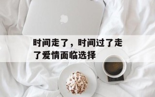 时间走了，时间过了走了爱情面临选择