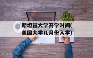 斯坦福大学开学时间(美国大学几月份入学)