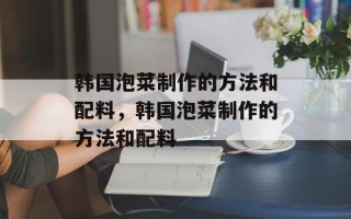 韩国泡菜制作的方法和配料，韩国泡菜制作的方法和配料
