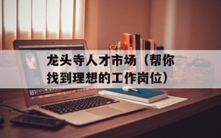 龙头寺人才市场（帮你找到理想的工作岗位）