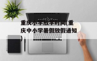 重庆小学放学时间(重庆中小学暑假放假通知)