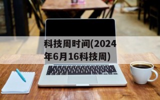 科技周时间(2024年6月16科技周)