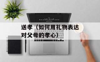 送孝（如何用礼物表达对父母的孝心）