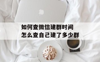 如何查微信建群时间 怎么查自己建了多少群