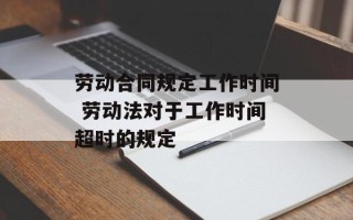 劳动合同规定工作时间 劳动法对于工作时间超时的规定
