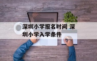 深圳小学报名时间 深圳小学入学条件