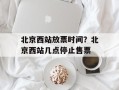 北京西站放票时间？北京西站几点停止售票