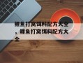 鲤鱼打窝饵料配方大全，鲤鱼打窝饵料配方大全