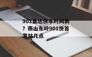 901直达快车时间表？燕山东岭901快首发站几点