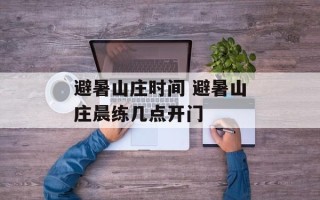 避暑山庄时间 避暑山庄晨练几点开门