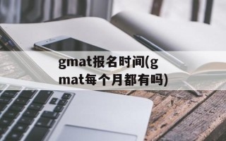 gmat报名时间(gmat每个月都有吗)