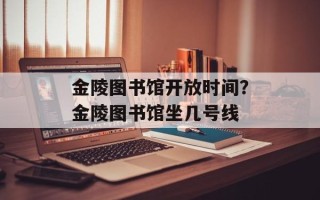金陵图书馆开放时间？金陵图书馆坐几号线