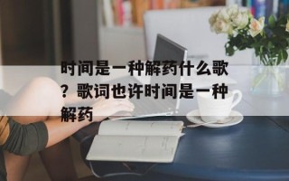 时间是一种解药什么歌？歌词也许时间是一种解药