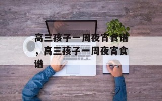 高三孩子一周夜宵食谱，高三孩子一周夜宵食谱