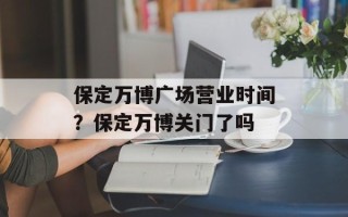保定万博广场营业时间？保定万博关门了吗