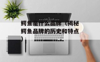 鳄鱼是什么品牌（揭秘鳄鱼品牌的历史和特点）