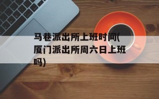 马巷派出所上班时间(厦门派出所周六日上班吗)