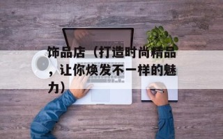 饰品店（打造时尚精品，让你焕发不一样的魅力）