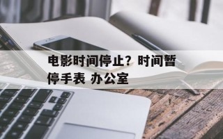 电影时间停止？时间暂停手表 办公室