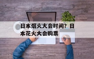 日本烟火大会时间？日本花火大会购票