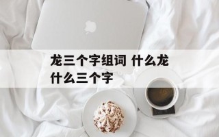 龙三个字组词 什么龙什么三个字