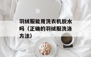 羽绒服能用洗衣机脱水吗（正确的羽绒服洗涤方法）