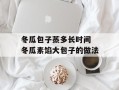 冬瓜包子蒸多长时间 冬瓜素馅大包子的做法